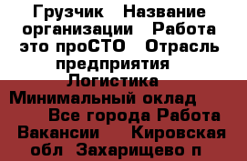 Грузчик › Название организации ­ Работа-это проСТО › Отрасль предприятия ­ Логистика › Минимальный оклад ­ 25 000 - Все города Работа » Вакансии   . Кировская обл.,Захарищево п.